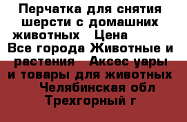 Перчатка для снятия шерсти с домашних животных › Цена ­ 100 - Все города Животные и растения » Аксесcуары и товары для животных   . Челябинская обл.,Трехгорный г.